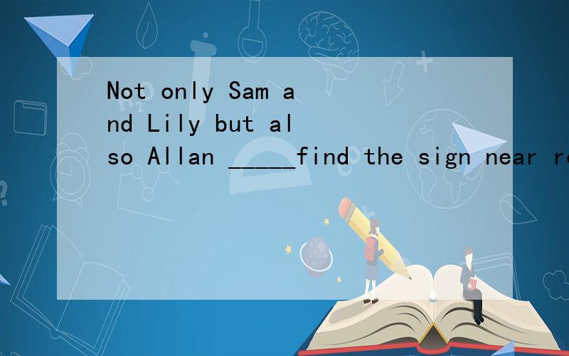 Not only Sam and Lily but also Allan _____find the sign near reservoirs.A.not B.don't C,doesn't D.isn't