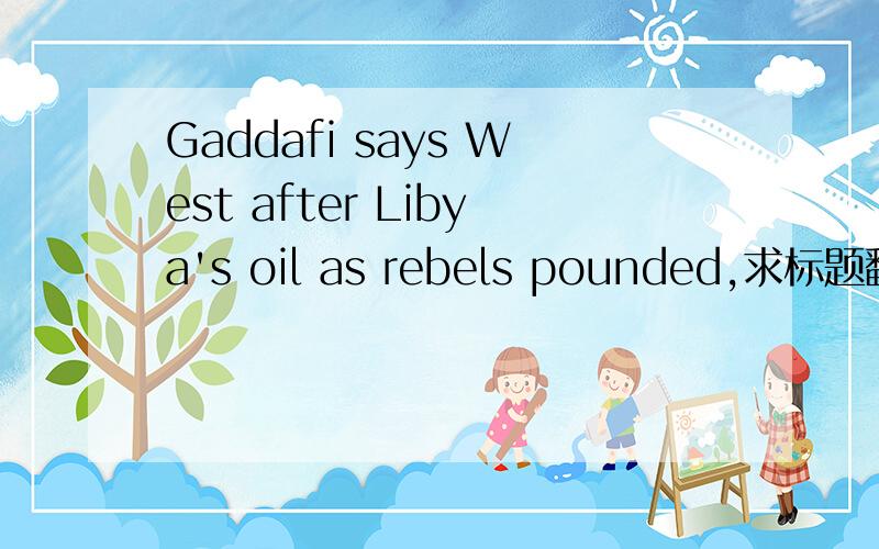 Gaddafi says West after Libya's oil as rebels pounded,求标题翻译