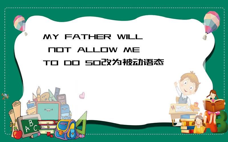MY FATHER WILL NOT ALLOW ME TO DO SO改为被动语态