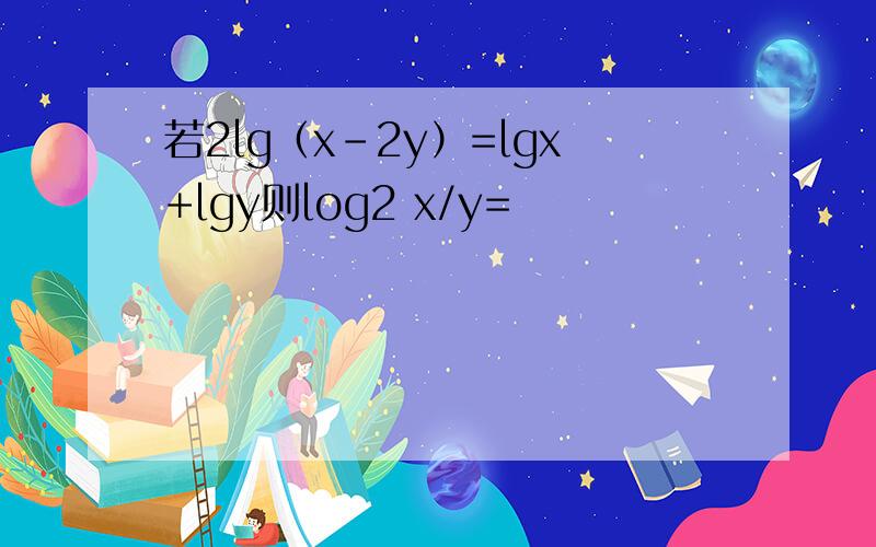 若2lg（x-2y）=lgx+lgy则log2 x/y=