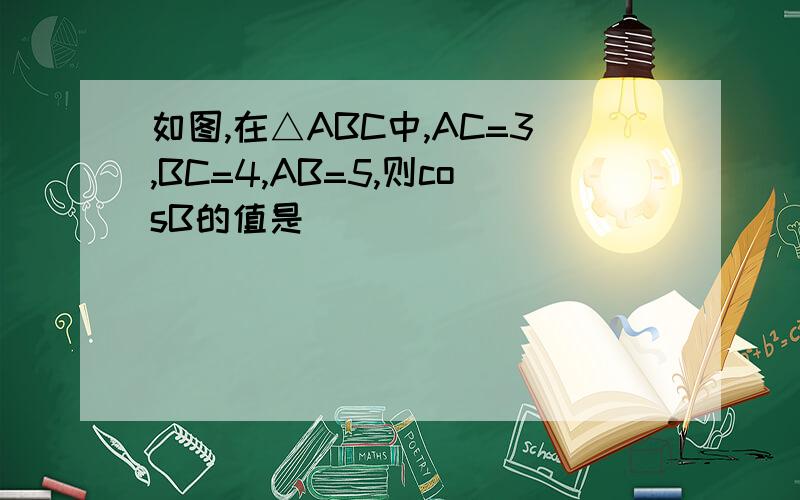 如图,在△ABC中,AC=3,BC=4,AB=5,则cosB的值是