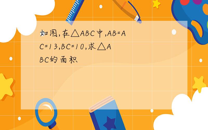 如图,在△ABC中,AB=AC=13,BC=10,求△ABC的面积