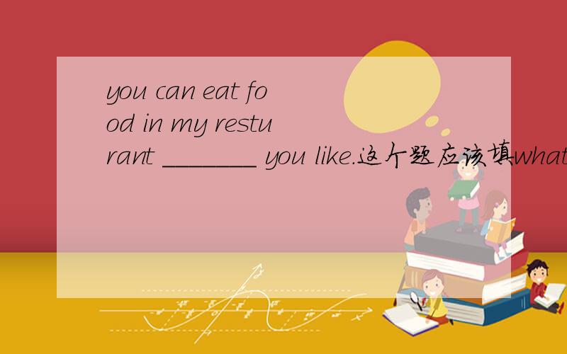 you can eat food in my resturant _______ you like.这个题应该填whatever 还是whenever呢?