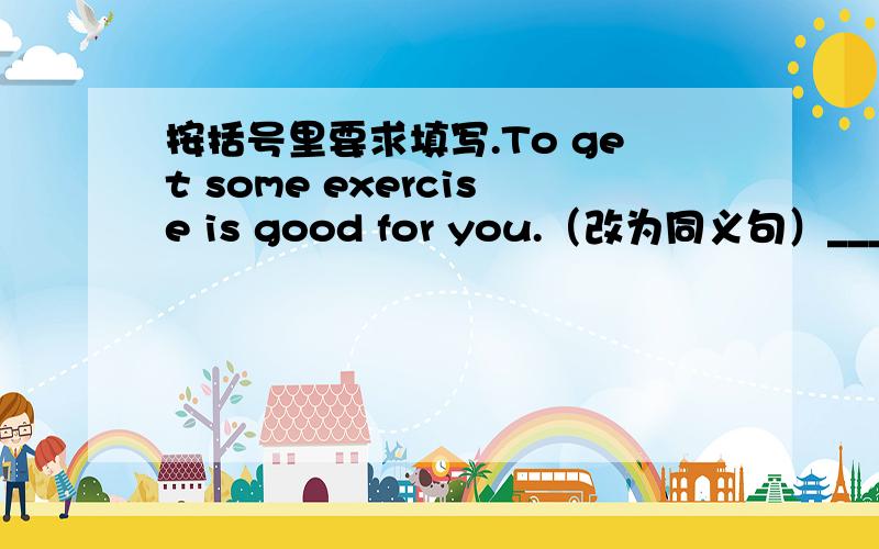按括号里要求填写.To get some exercise is good for you.（改为同义句）__________is good for us__________ __________some execise.Li Ming works（hard）at school.（对括号部分提问）__________ __________Li Ming work hard at school?