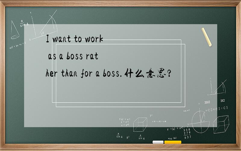 I want to work as a boss rather than for a boss.什么意思?