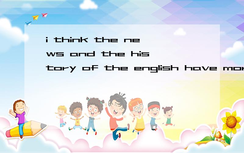 i think the news and the history of the english have more intereting .compard with advance englis有没有语法错误