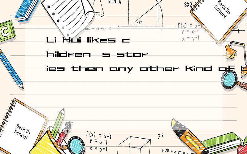 Li Hui likes children`s stories then any other kind of books保持句意 ...（）children`s..（）any.Li Hui （）children`s stories（）any other kind of books