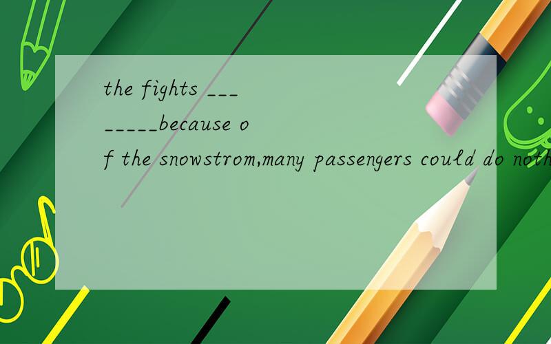 the fights ________because of the snowstrom,many passengers could do nothing but take the train.A.had been canceled B.have been cancled C.were canceled D.having been caneled 为什么选D
