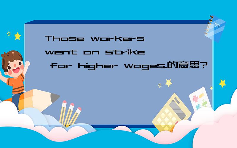 Those workers went on strike for higher wages.的意思?