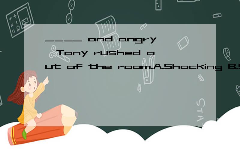 ____ and angry,Tony rushed out of the room.A.Shocking B.Shocked C.Being shock D.Shock