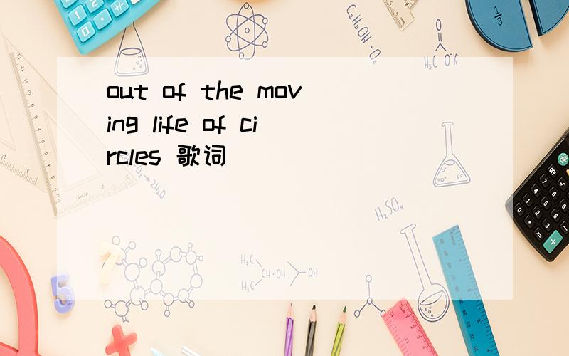 out of the moving life of circles 歌词