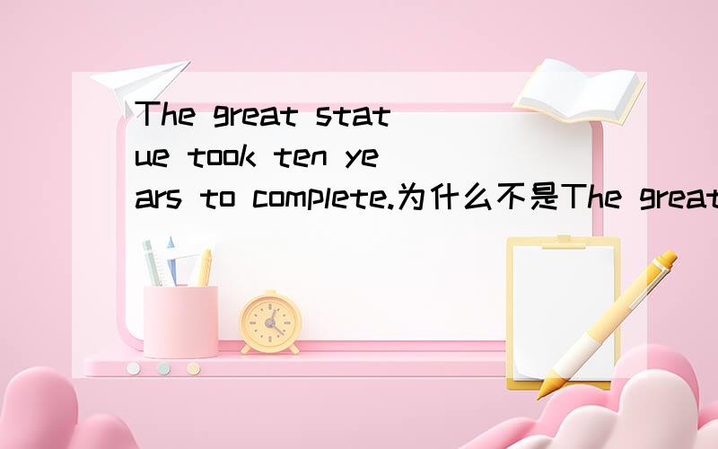 The great statue took ten years to complete.为什么不是The great statue took ten years to be completed.