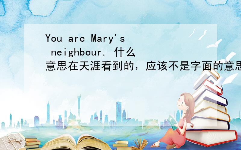You are Mary's neighbour. 什么意思在天涯看到的，应该不是字面的意思