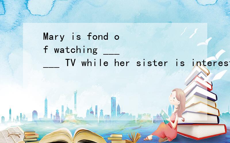 Mary is fond of watching ______ TV while her sister is interested in listening to ______ radio.A、