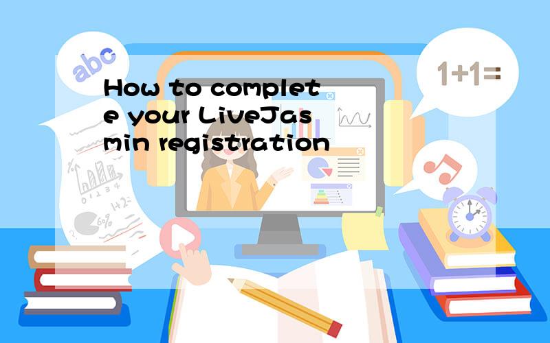 How to complete your LiveJasmin registration