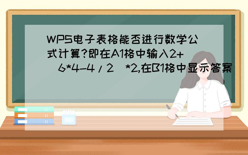 WPS电子表格能否进行数学公式计算?即在A1格中输入2+（6*4-4/2）*2,在B1格中显示答案