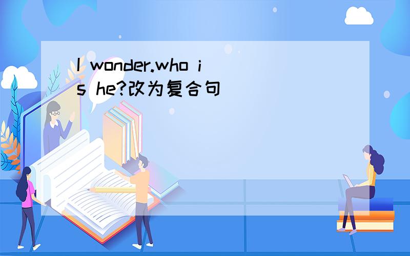 I wonder.who is he?改为复合句