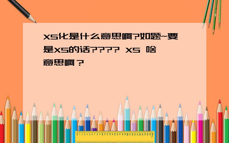 XS化是什么意思啊?如题~要是XS的话???? XS 啥意思啊？