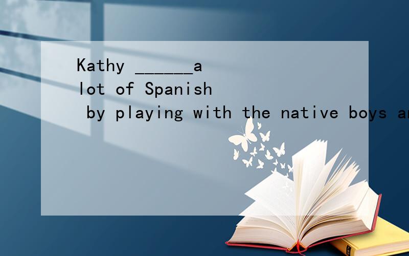Kathy ______a lot of Spanish by playing with the native boys and girls.A.picked up B.took up C.made up D.turned up