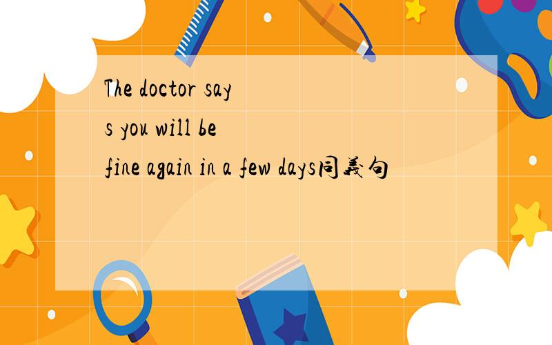 The doctor says you will be fine again in a few days同义句
