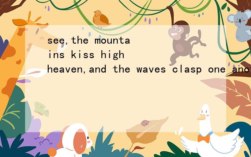 see,the mountains kiss high heaven,and the waves clasp one another.翻译