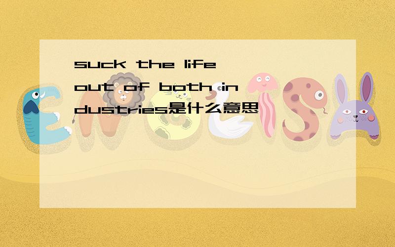 suck the life out of both industries是什么意思