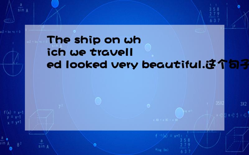The ship on which we travelled looked very beautiful.这个句子对吗?如果把looked改成looks呢?