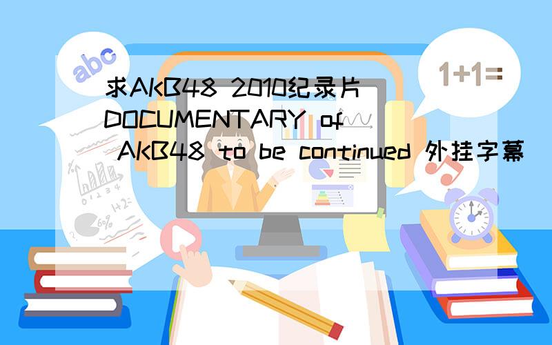 求AKB48 2010纪录片DOCUMENTARY of AKB48 to be continued 外挂字幕