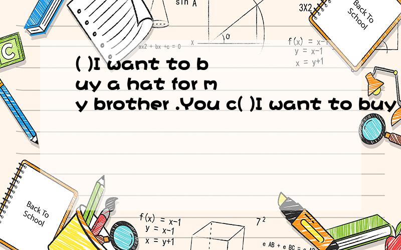 ( )I want to buy a hat for my brother .You c( )I want to buy a hat for my brother .You can __________.A.go to upstairs B.go to downstairsC.go upstair D.go upstairs