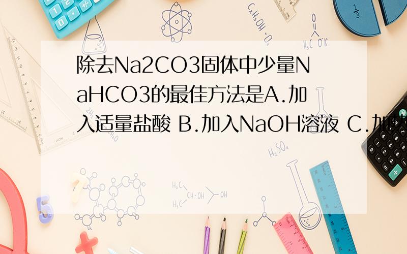 除去Na2CO3固体中少量NaHCO3的最佳方法是A.加入适量盐酸 B.加入NaOH溶液 C.加热 D.配成溶液后通入CO2