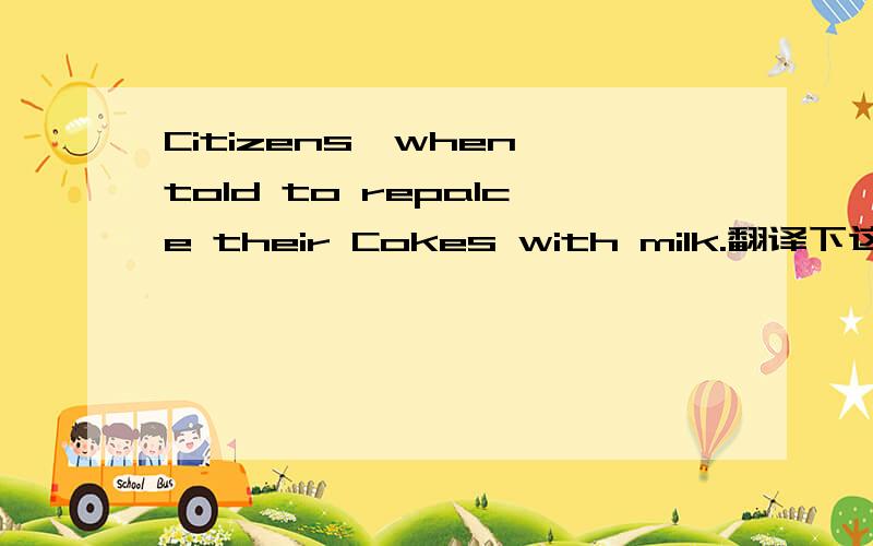 Citizens,when told to repalce their Cokes with milk.翻译下这句话,为什么用told?