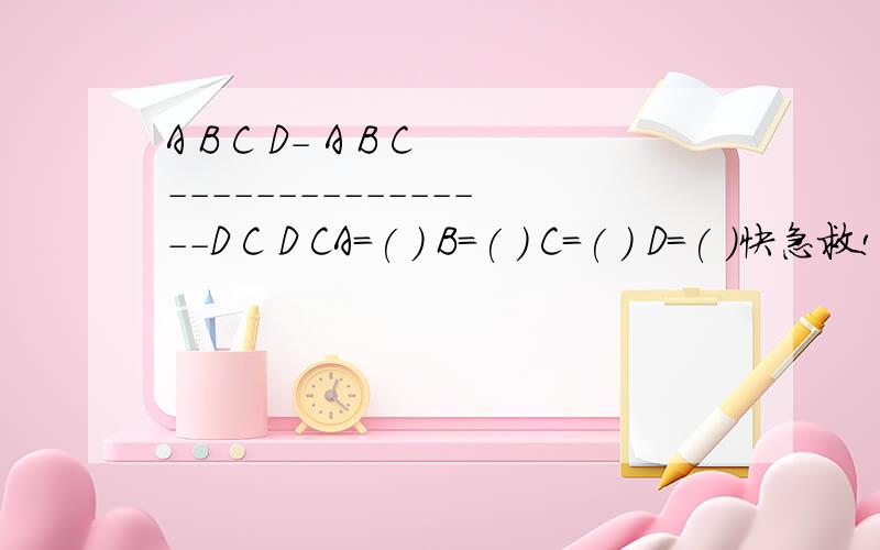 A B C D- A B C----------------D C D CA=( ) B=( ) C=( ) D=( )快急救!^^^^^