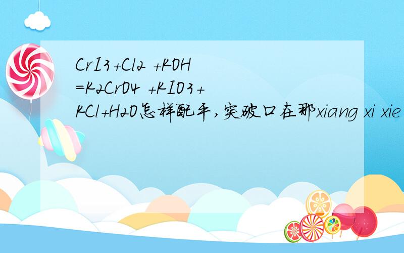 CrI3+Cl2 +KOH =K2CrO4 +KIO3+KCl+H2O怎样配平,突破口在那xiang xi xie ,zhe xie biao pi de wo ye dong我也是这样,但老师的答案竟是27氯气.