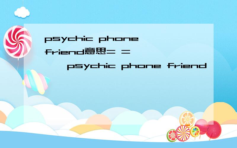 psychic phone friend意思= =       psychic phone friend      是神马意思?模拟人生里的.