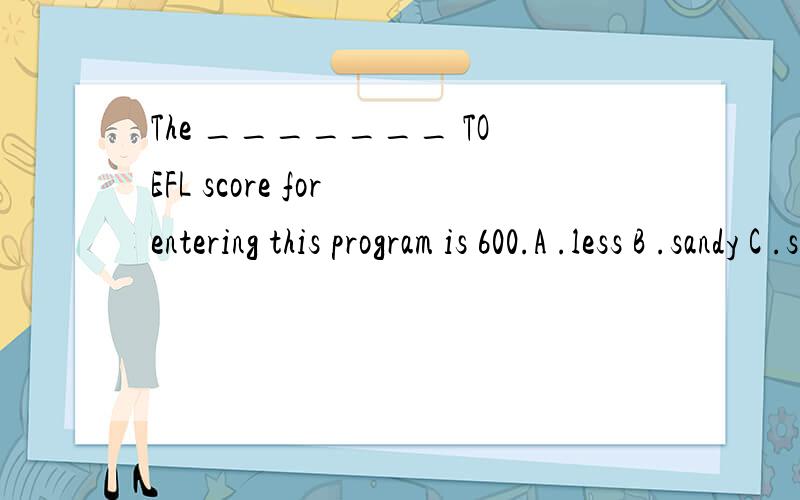 The _______ TOEFL score for entering this program is 600.A .less B .sandy C .stain D .minimum