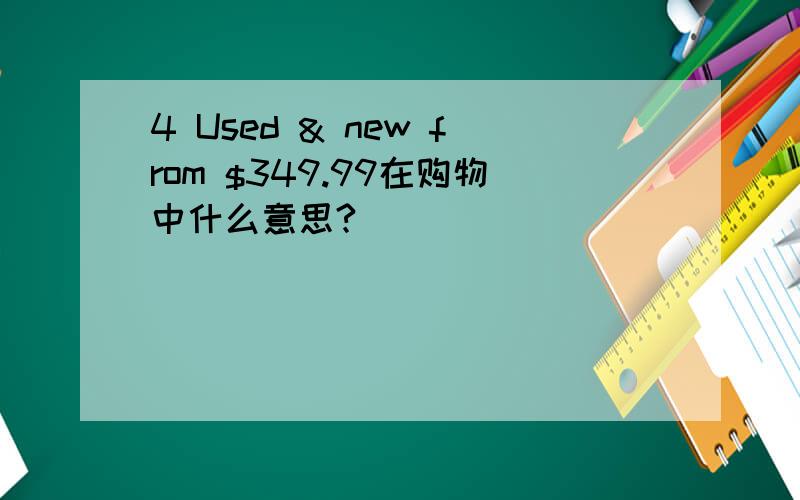 4 Used & new from $349.99在购物中什么意思?