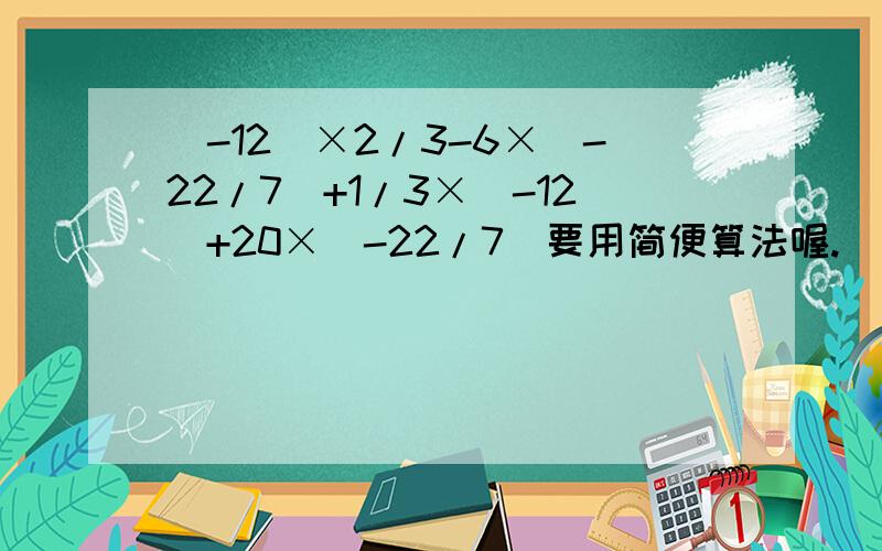(-12)×2/3-6×(-22/7)+1/3×（-12）+20×（-22/7）要用简便算法喔.