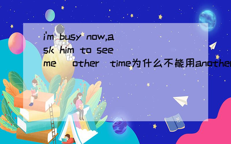 i'm busy now,ask him to see me _other_time为什么不能用another time