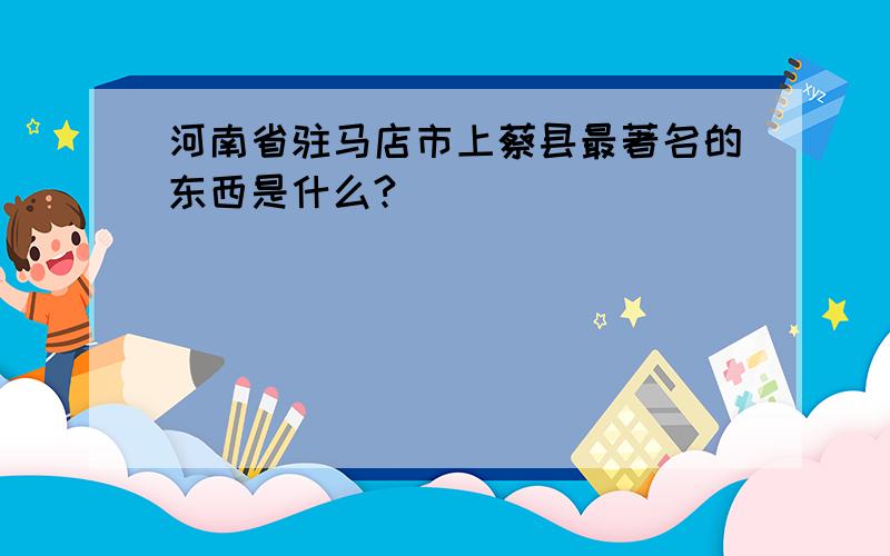 河南省驻马店市上蔡县最著名的东西是什么?