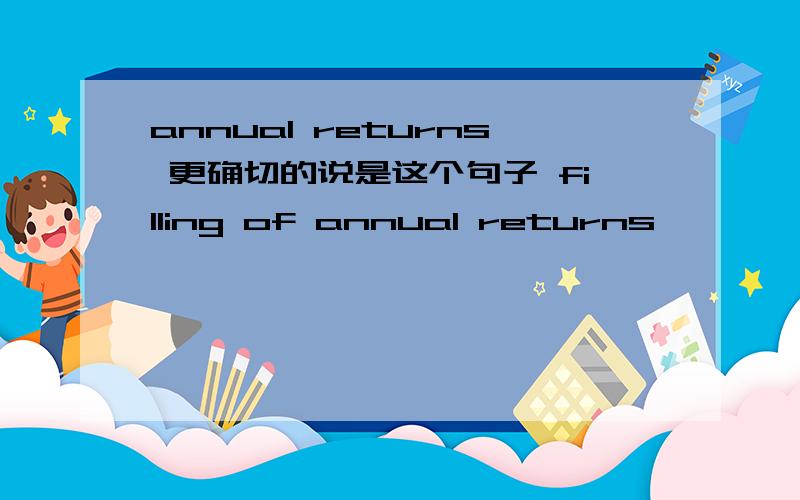annual returns 更确切的说是这个句子 filling of annual returns