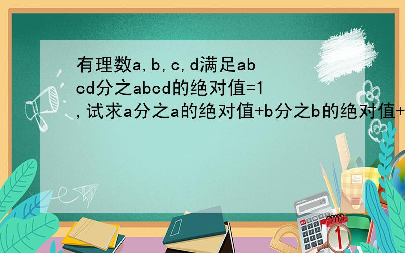 有理数a,b,c,d满足abcd分之abcd的绝对值=1,试求a分之a的绝对值+b分之b的绝对值+c分之c的绝对值+d分之d的绝对值的最大值