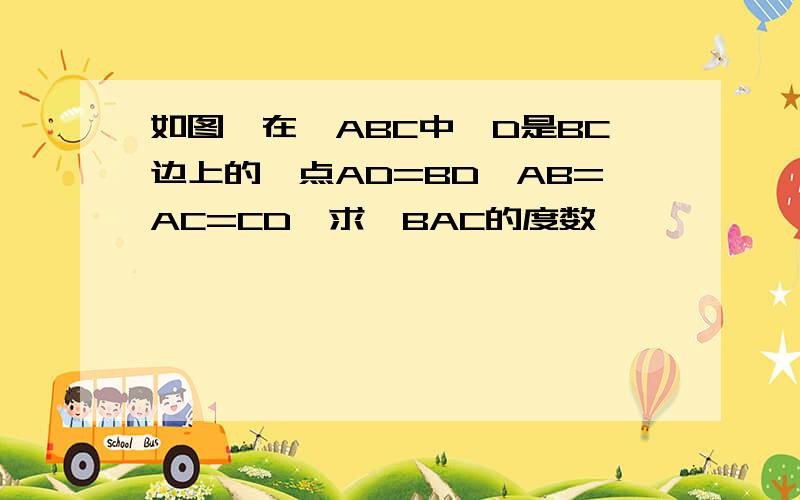 如图,在△ABC中,D是BC边上的一点AD=BD,AB=AC=CD,求∠BAC的度数