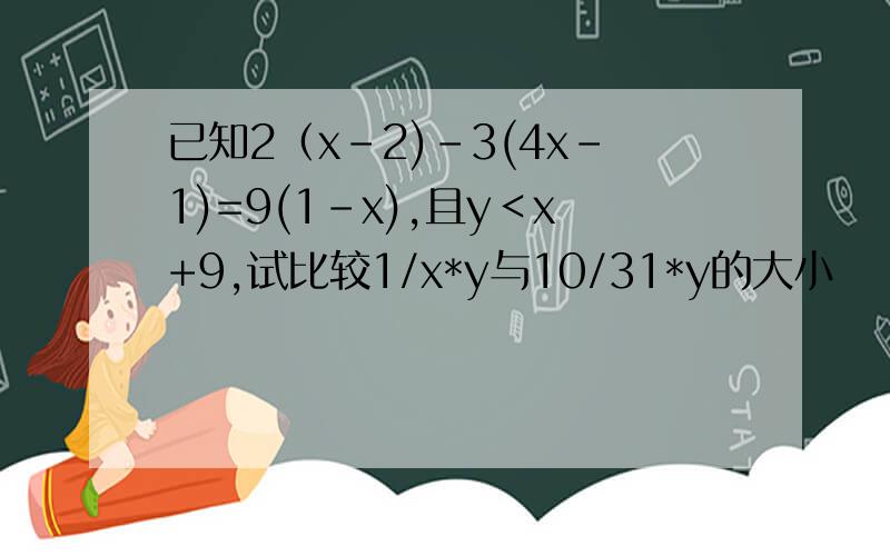 已知2（x-2)-3(4x-1)=9(1-x),且y＜x+9,试比较1/x*y与10/31*y的大小