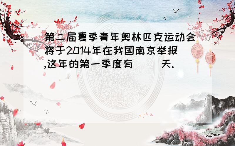 第二届夏季青年奥林匹克运动会将于2014年在我国南京举报,这年的第一季度有（ ）天.