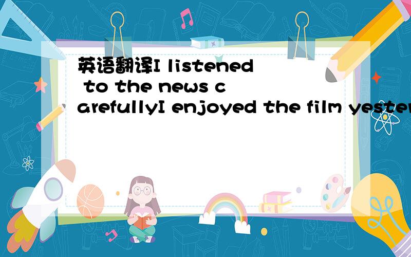 英语翻译I listened to the news carefullyI enjoyed the film yesterday.帮我翻译的通顺点