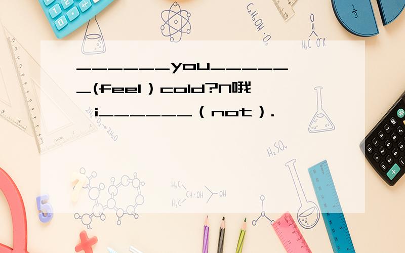 ______you______(feel）cold?N哦,i______（not）.