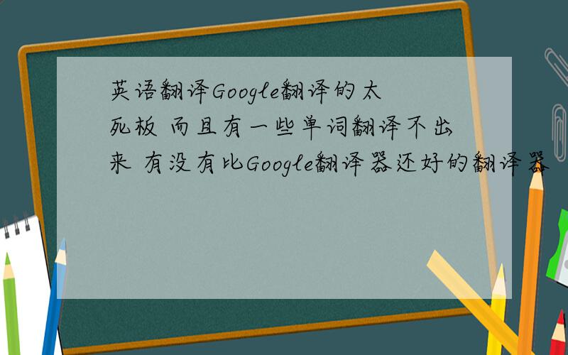 英语翻译Google翻译的太死板 而且有一些单词翻译不出来 有没有比Google翻译器还好的翻译器