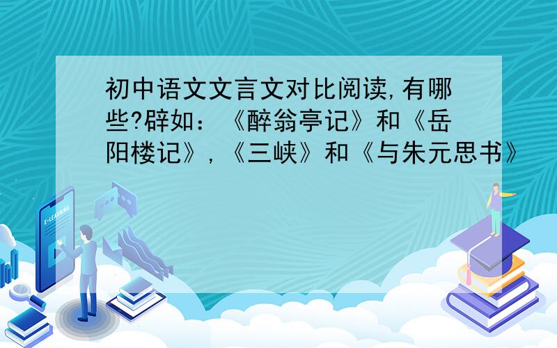 初中语文文言文对比阅读,有哪些?辟如：《醉翁亭记》和《岳阳楼记》,《三峡》和《与朱元思书》