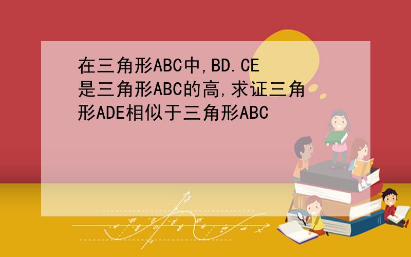 在三角形ABC中,BD.CE是三角形ABC的高,求证三角形ADE相似于三角形ABC