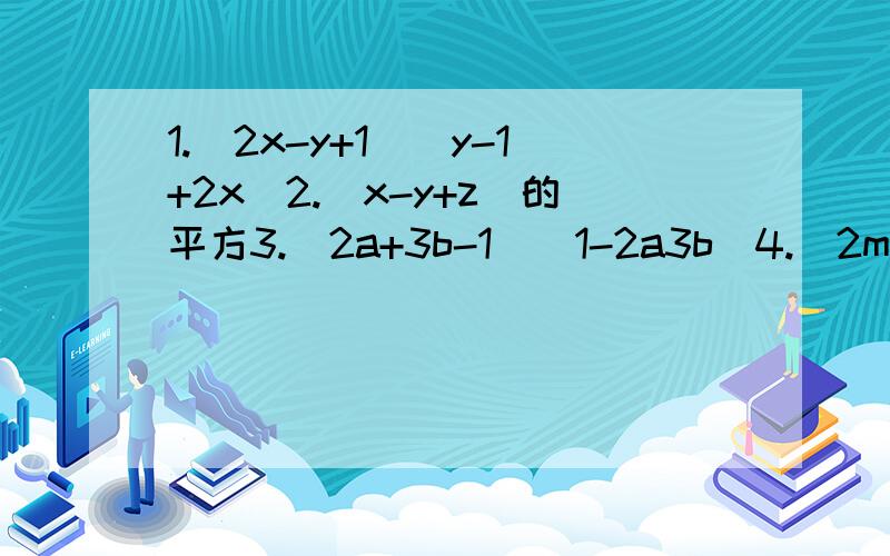 1.（2x-y+1)(y-1+2x)2.(x-y+z)的平方3.（2a+3b-1)(1-2a3b)4.（2m-n）的三次方5.（-x-3y）的三次方